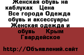 Женская обувь на каблуках › Цена ­ 1 000 - Все города Одежда, обувь и аксессуары » Женская одежда и обувь   . Крым,Гвардейское